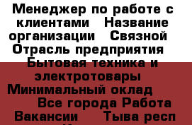 Менеджер по работе с клиентами › Название организации ­ Связной › Отрасль предприятия ­ Бытовая техника и электротовары › Минимальный оклад ­ 32 500 - Все города Работа » Вакансии   . Тыва респ.,Кызыл г.